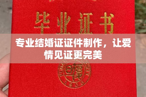 长汀专业结婚证证件制作，让爱情见证更完美