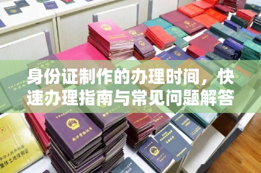长汀身份证制作的办理时间，快速办理指南与常见问题解答