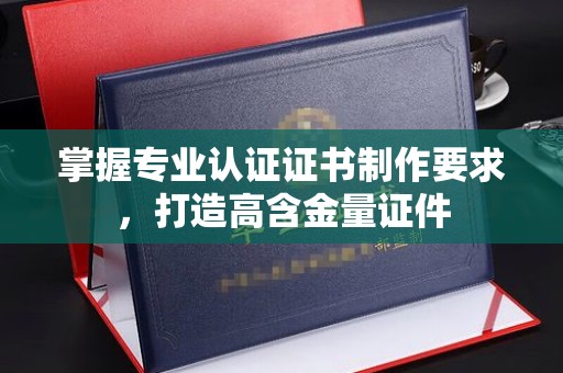 长汀掌握专业认证证书制作要求，打造高含金量证件