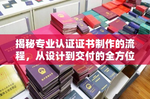 长汀揭秘专业认证证书制作的流程，从设计到交付的全方位指南