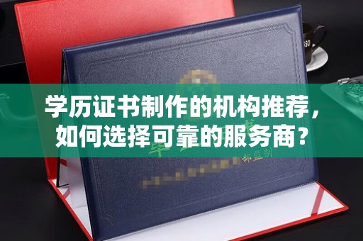 长汀学历证书制作的机构推荐，如何选择可靠的服务商？