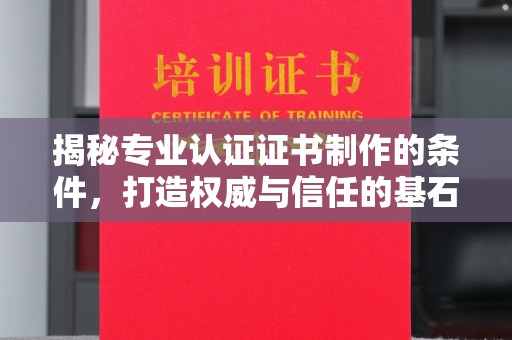 长汀揭秘专业认证证书制作的条件，打造权威与信任的基石