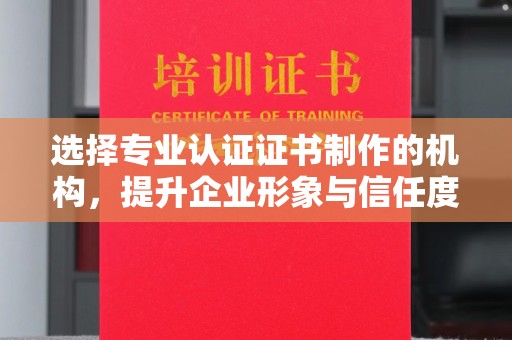 长汀选择专业认证证书制作的机构，提升企业形象与信任度