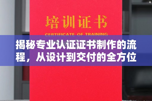 长汀揭秘专业认证证书制作的流程，从设计到交付的全方位解析