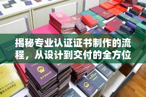 长汀揭秘专业认证证书制作的流程，从设计到交付的全方位指南