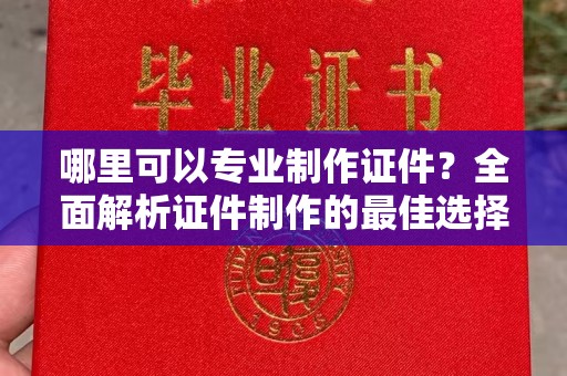长汀哪里可以专业制作证件？全面解析证件制作的最佳选择